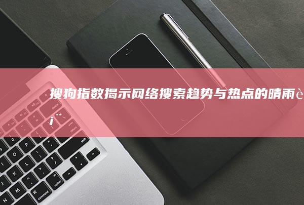 搜狗指数：揭示网络搜索趋势与热点的晴雨表